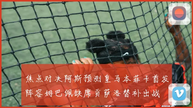 焦点对决阿斯预测皇马本菲卡首发阵容姆巴佩缺席贡萨洛替补出战