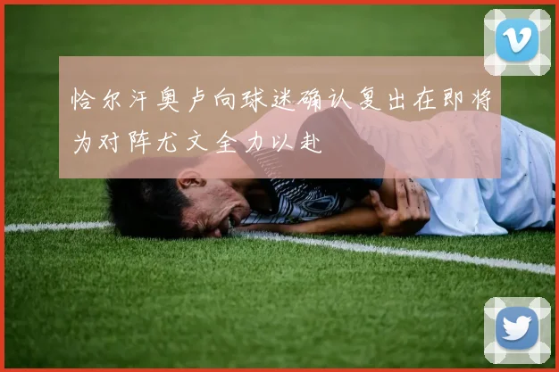 恰尔汗奥卢向球迷确认复出在即将为对阵尤文全力以赴