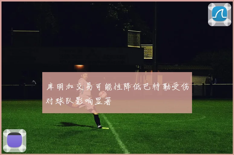 库明加交易可能性降低巴特勒受伤对球队影响显著