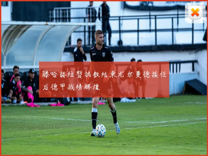 滕哈赫短暂执教结束尤尔曼德接任后德甲战绩辉煌