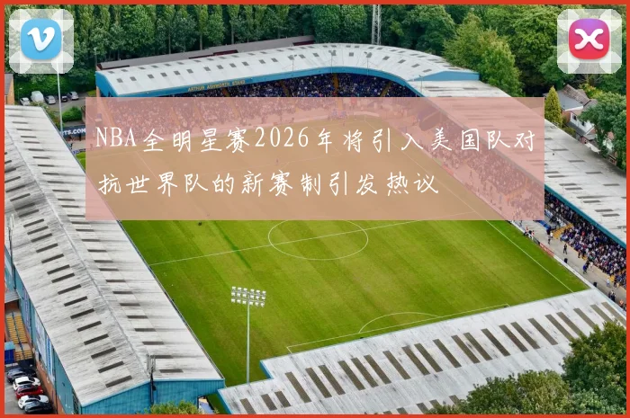 NBA全明星赛2026年将引入美国队对抗世界队的新赛制引发热议