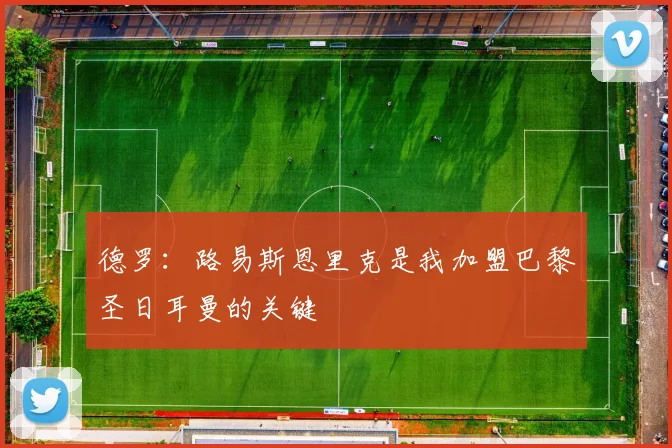 德罗：路易斯恩里克是我加盟巴黎圣日耳曼的关键