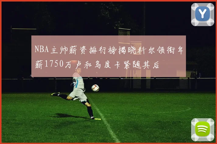 NBA主帅薪资排行榜揭晓科尔领衔年薪1750万卢和乌度卡紧随其后