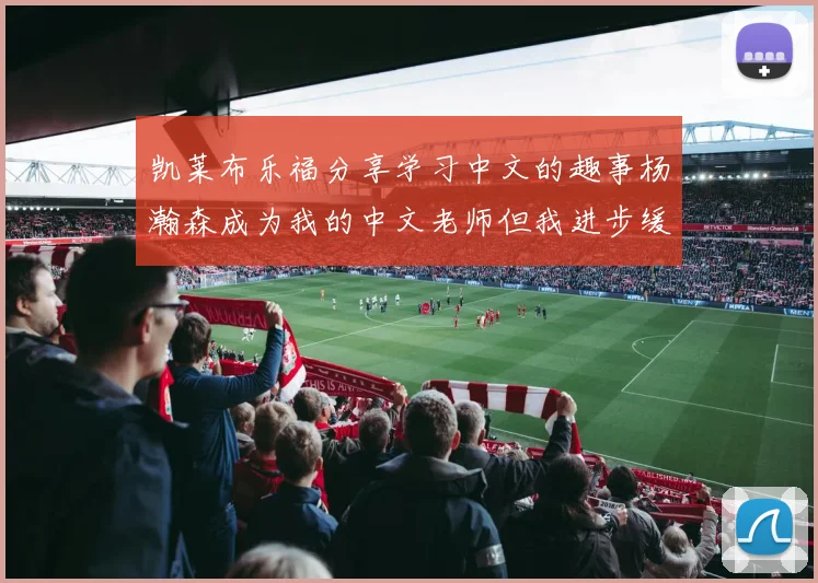 凯莱布乐福分享学习中文的趣事杨瀚森成为我的中文老师但我进步缓慢