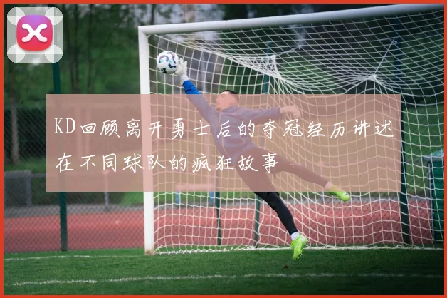 KD回顾离开勇士后的夺冠经历讲述在不同球队的疯狂故事