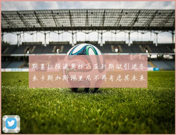 斯基拉报道奥林匹亚科斯欲引进齐米卡斯加斯佩里尼不再考虑其未来