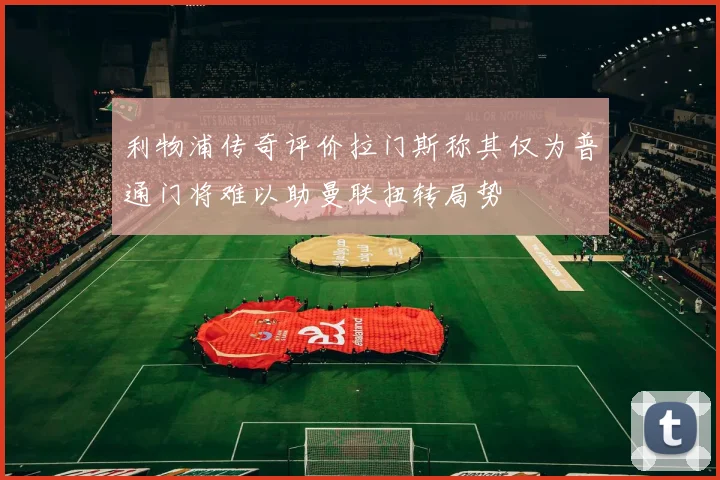 利物浦传奇评价拉门斯称其仅为普通门将难以助曼联扭转局势