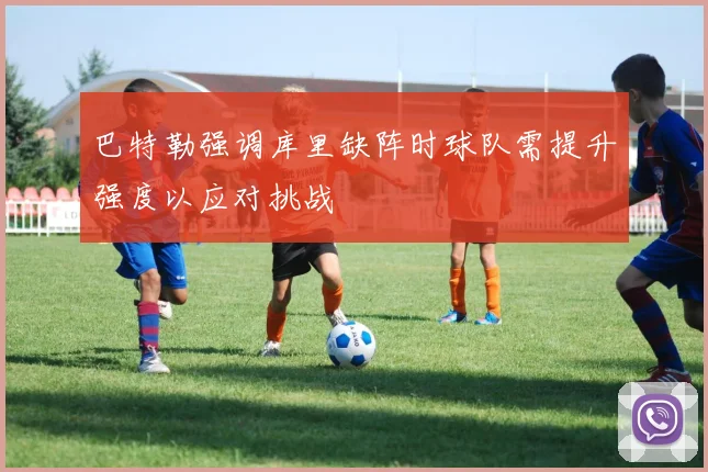 巴特勒强调库里缺阵时球队需提升强度以应对挑战