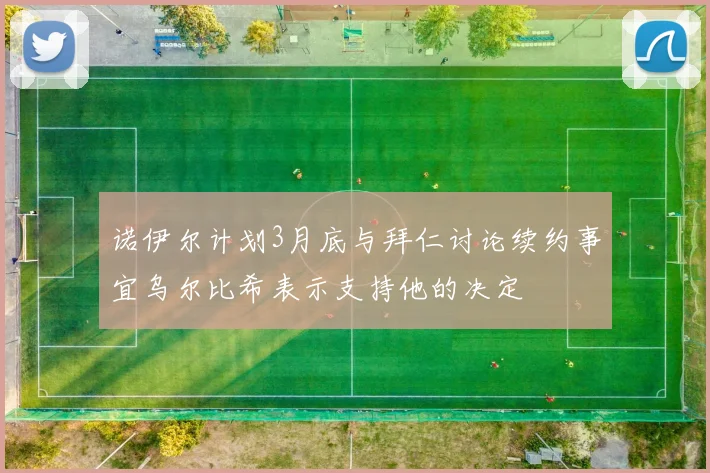 诺伊尔计划3月底与拜仁讨论续约事宜乌尔比希表示支持他的决定